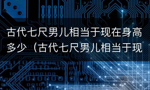 古代七尺男儿相当于现在身高多少（古代七尺男儿相当于现在身高多少米）