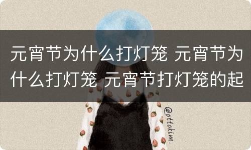 元宵节为什么打灯笼 元宵节为什么打灯笼 元宵节打灯笼的起源