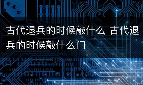 古代退兵的时候敲什么 古代退兵的时候敲什么门