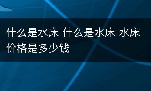 什么是水床 什么是水床 水床价格是多少钱