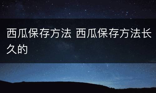 西瓜保存方法 西瓜保存方法长久的