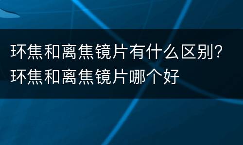 环焦和离焦镜片有什么区别? 环焦和离焦镜片哪个好