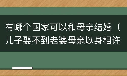 有哪个国家可以和母亲结婚（儿子娶不到老婆母亲以身相许）