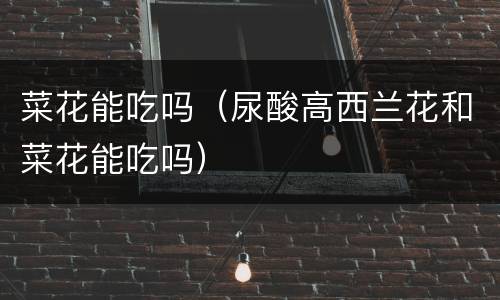 菜花能吃吗（尿酸高西兰花和菜花能吃吗）