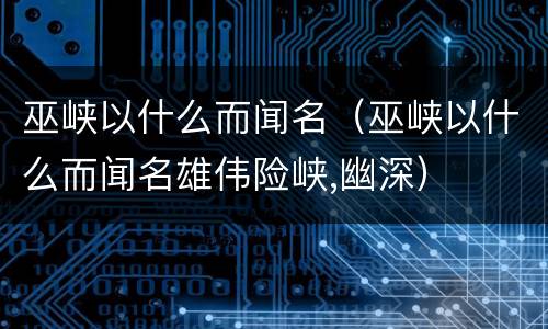 巫峡以什么而闻名（巫峡以什么而闻名雄伟险峡,幽深）