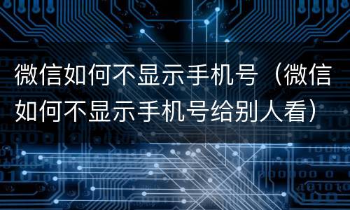 微信如何不显示手机号（微信如何不显示手机号给别人看）
