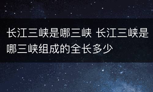 长江三峡是哪三峡 长江三峡是哪三峡组成的全长多少