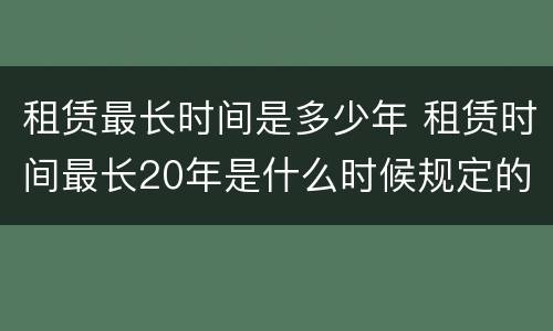 租赁最长时间是多少年 租赁时间最长20年是什么时候规定的
