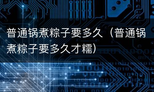 普通锅煮粽子要多久（普通锅煮粽子要多久才糯）
