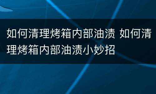 如何清理烤箱内部油渍 如何清理烤箱内部油渍小妙招