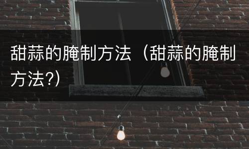 甜蒜的腌制方法（甜蒜的腌制方法?）