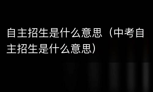 自主招生是什么意思（中考自主招生是什么意思）