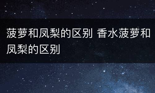 菠萝和凤梨的区别 香水菠萝和凤梨的区别