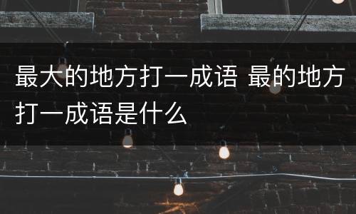 最大的地方打一成语 最的地方打一成语是什么