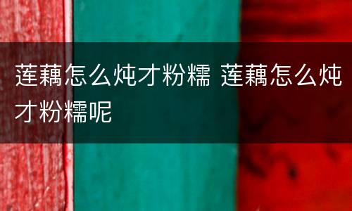 莲藕怎么炖才粉糯 莲藕怎么炖才粉糯呢