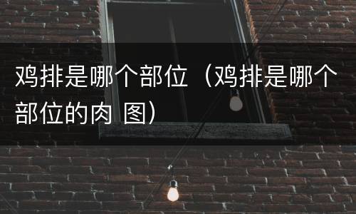 鸡排是哪个部位（鸡排是哪个部位的肉 图）