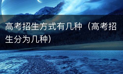 高考招生方式有几种（高考招生分为几种）