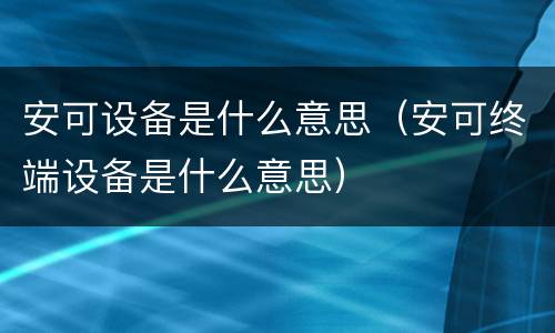 安可设备是什么意思（安可终端设备是什么意思）