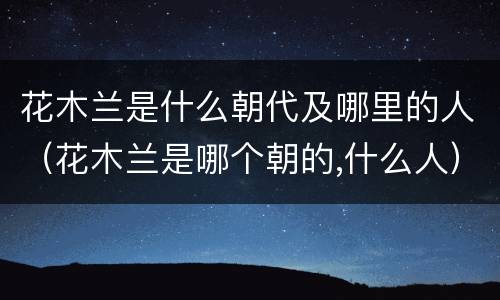 花木兰是什么朝代及哪里的人（花木兰是哪个朝的,什么人）