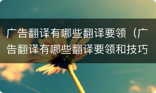 广告翻译有哪些翻译要领（广告翻译有哪些翻译要领和技巧）