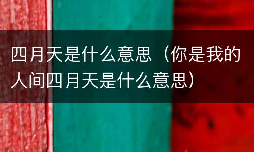 四月天是什么意思（你是我的人间四月天是什么意思）