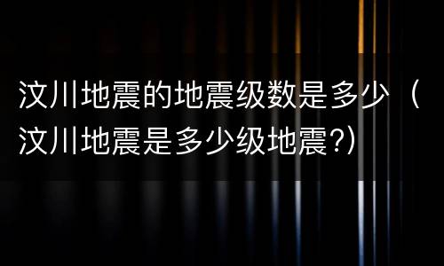 汶川地震的地震级数是多少（汶川地震是多少级地震?）