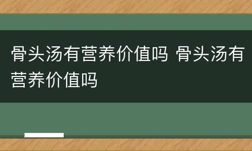 骨头汤有营养价值吗 骨头汤有营养价值吗