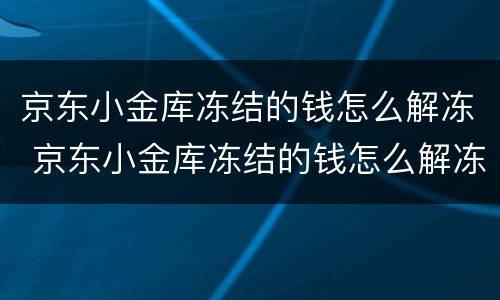 京东小金库冻结的钱怎么解冻 京东小金库冻结的钱怎么解冻不了