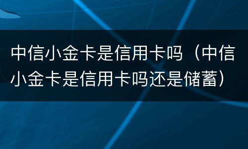 中信小金卡是信用卡吗（中信小金卡是信用卡吗还是储蓄）