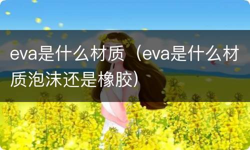 eva是什么材质（eva是什么材质泡沫还是橡胶）