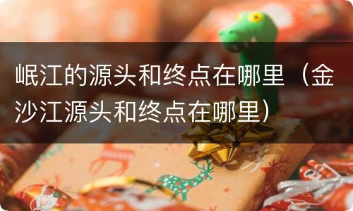 岷江的源头和终点在哪里（金沙江源头和终点在哪里）