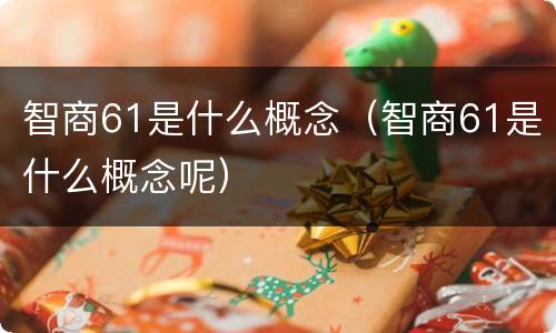 智商61是什么概念（智商61是什么概念呢）