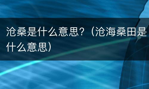 沧桑是什么意思?（沧海桑田是什么意思）