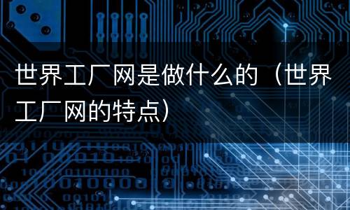世界工厂网是做什么的（世界工厂网的特点）