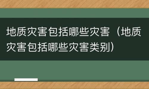 地质灾害包括哪些灾害（地质灾害包括哪些灾害类别）