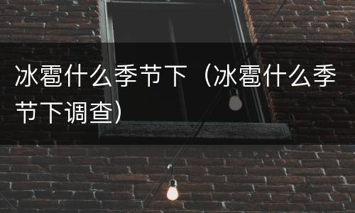 冰雹什么季节下（冰雹什么季节下调查）