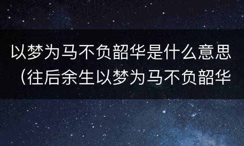 以梦为马不负韶华是什么意思（往后余生以梦为马不负韶华是什么意思）