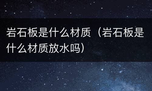 岩石板是什么材质（岩石板是什么材质放水吗）