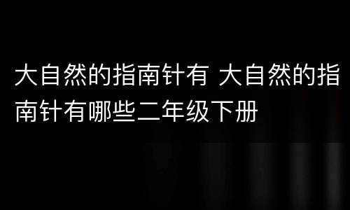大自然的指南针有 大自然的指南针有哪些二年级下册