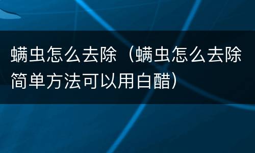 螨虫怎么去除（螨虫怎么去除简单方法可以用白醋）