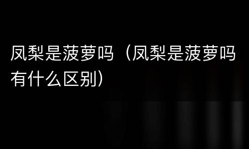 凤梨是菠萝吗（凤梨是菠萝吗有什么区别）