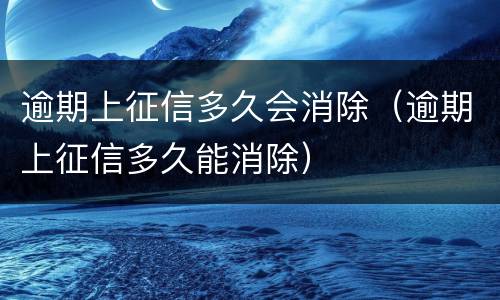 逾期上征信多久会消除（逾期上征信多久能消除）