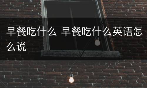 早餐吃什么 早餐吃什么英语怎么说
