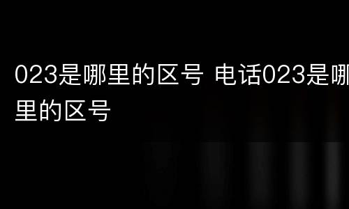 023是哪里的区号 电话023是哪里的区号