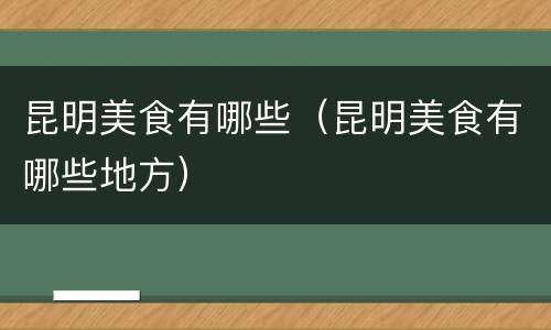 昆明美食有哪些（昆明美食有哪些地方）