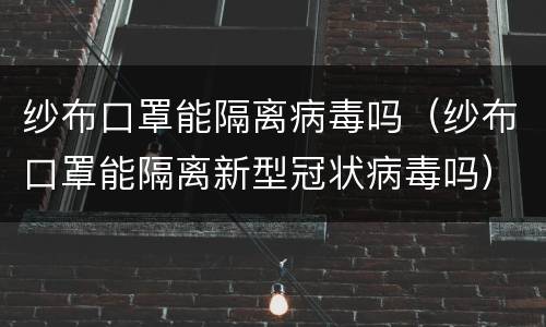 纱布口罩能隔离病毒吗（纱布口罩能隔离新型冠状病毒吗）