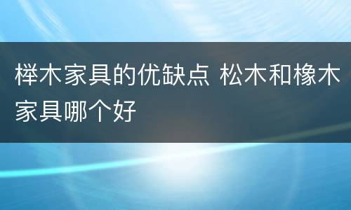 榉木家具的优缺点 松木和橡木家具哪个好