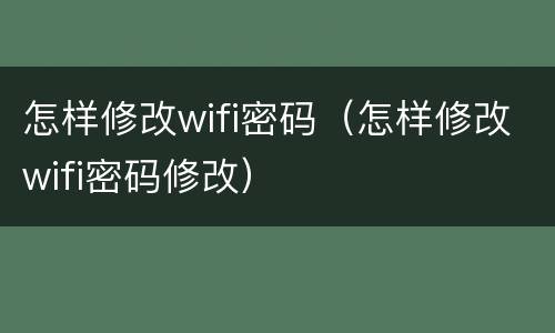 怎样修改wifi密码（怎样修改wifi密码修改）