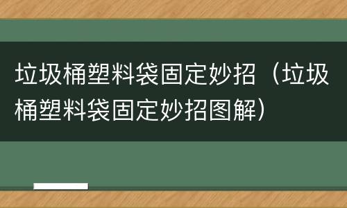 垃圾桶塑料袋固定妙招（垃圾桶塑料袋固定妙招图解）