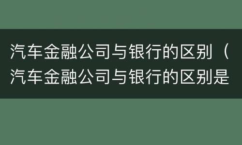 汽车金融公司与银行的区别（汽车金融公司与银行的区别是什么）